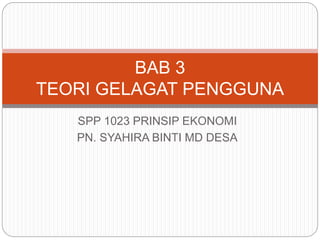 SPP 1023 PRINSIP EKONOMI
PN. SYAHIRA BINTI MD DESA
BAB 3
TEORI GELAGAT PENGGUNA
 