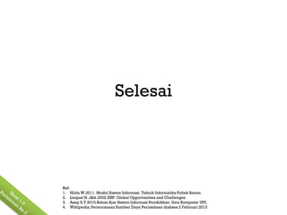 Selesai




Ref:
1. Hilda W.2011. Modul Sistem Informasi. Teknik Informatika Poltek Batam.
2. Liaquat H.,dkk.2002.ERP: Global Opportunities and Challenges
3. Asep S.T.2010.Bahan Ajar Sistem Informasi Pendidikan. Ilmu Komputer UPI.
4. Wikipedia; Perencanaan Sumber Daya Perusahaan diakses 2 Februari 2013
 