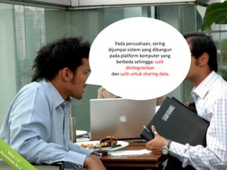 Pada perusahaan, sering
dijumpai sistem yang dibangun
pada platform komputer yang
     berbeda sehingga: sulit
         diintegrasikan
 dan sulit untuk sharing data.
 
