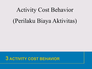 1
3 ACTIVITY COST BEHAVIOR
Activity Cost Behavior
(Perilaku Biaya Aktivitas)
 