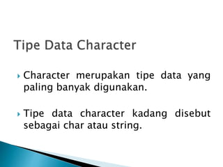  Character merupakan tipe data yang
paling banyak digunakan.
 Tipe data character kadang disebut
sebagai char atau string.
 