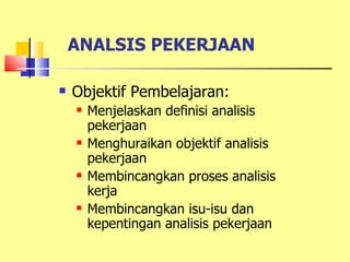 ANALSIS PEKERJAAN

   Objektif Pembelajaran:
       Menjelaskan definisi analisis
        pekerjaan
       Menghuraikan objektif analisis
        pekerjaan
       Membincangkan proses analisis
        kerja
       Membincangkan isu-isu dan
        kepentingan analisis pekerjaan
 