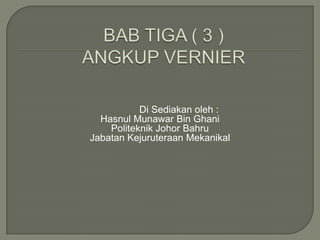 BAB TIGA ( 3 )ANGKUP VERNIER Di Sediakanoleh : HasnulMunawar Bin Ghani Politeknik Johor Bahru JabatanKejuruteraanMekanikal 