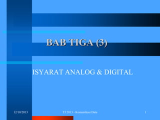 BAB TIGA (3)
ISYARAT ANALOG & DIGITAL

12/10/2013

TJ 2013 - Komunikasi Data

1

 