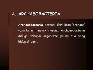 A. ARCHAEOBACTERIA 
Archaeobacteria berasal dari kata ‘archaea’ 
yang berarti nenek moyang. Archaeobacteria 
diduga sebagai organisme paling tua yang 
hidup di bumi. 
 