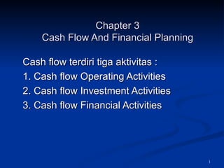 Chapter 3 Cash Flow And Financial Planning Cash flow terdiri tiga aktivitas :  1. Cash flow Operating Activities  2. Cash flow Investment Activities  3. Cash flow Financial Activities  