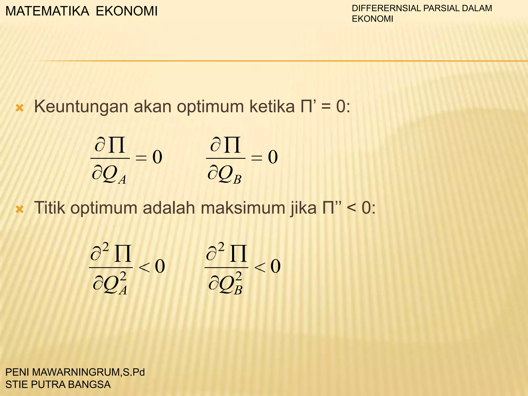 DIFFERERNSIAL PARSIAL DALAM
EKONOMI

MATEMATIKA EKONOMI



Keuntungan akan optimum ketika П’ = 0:

QA


0

QB

0

Titik optimum adalah maksimum jika П’’ < 0:
2
2
QA

PENI MAWARNINGRUM,S.Pd
STIE PUTRA BANGSA

2

0

2
QB

0

 
