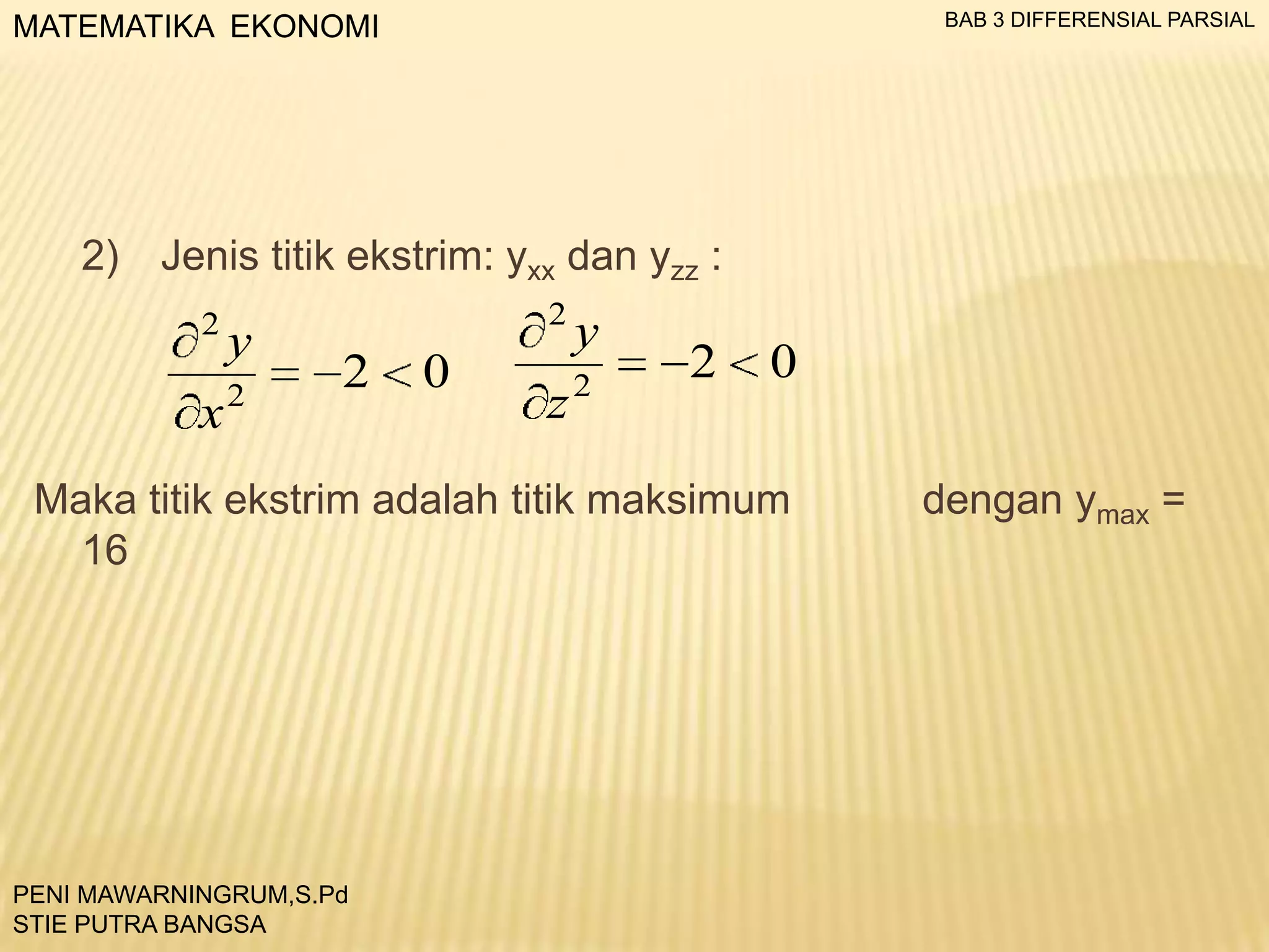 BAB 3 DIFFERENSIAL PARSIAL

MATEMATIKA EKONOMI

2) Jenis titik ekstrim: yxx dan yzz :
2

y

x2

2

2

0

y

z

2

2

0

Maka titik ekstrim adalah titik maksimum
16

PENI MAWARNINGRUM,S.Pd
STIE PUTRA BANGSA

dengan ymax =

 