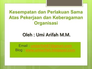 Kesempatan dan Perlakuan Sama
Atas Pekerjaan dan Keberagaman
Organisasi
Oleh : Umi Arifah M.M.
Email : umiarifah87@gmail.com
Blog : www.umiarifah.blogspot.com
 