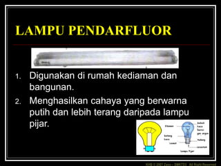 KHB © 2007 Zaxx – SMKTD3 All Right Reserved
LAMPU PENDARFLUOR
1. Digunakan di rumah kediaman dan
bangunan.
2. Menghasilkan cahaya yang berwarna
putih dan lebih terang daripada lampu
pijar.
 