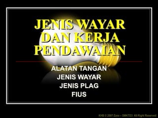 KHB © 2007 Zaxx – SMKTD3 All Right Reserved
JENIS WAYAR
DAN KERJA
PENDAWAIAN
ALATAN TANGAN
JENIS WAYAR
JENIS PLAG
FIUS
 