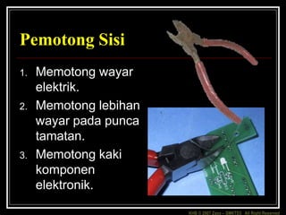 KHB © 2007 Zaxx – SMKTD3 All Right Reserved
Pemotong Sisi
1. Memotong wayar
elektrik.
2. Memotong lebihan
wayar pada punca
tamatan.
3. Memotong kaki
komponen
elektronik.
 