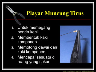 KHB © 2007 Zaxx – SMKTD3 All Right Reserved
Playar Muncung Tirus
1. Untuk memegang
benda kecil
2. Membentuk kaki
komponen
3. Memotong dawai dan
kaki komponen
4. Mencapai sesuatu di
ruang yang sukar.
 