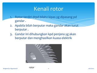 APA ITU TURBIN
1. Ialah sejenis alat yg mempunyai rotor
2. Rotor diputar oleh aliran air, angin dan stim

3. Turbin menukarkan tenaga kinetik kpd tenaga
mekanikal bagi menggerakkan pelbagai jenis mesin
spt pam air dan penjana elektrik

designed by cikguziana78

11

26/12/2012

 