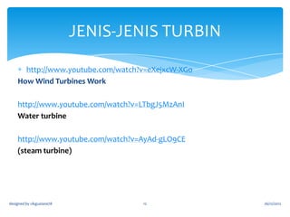 Kenali rotor
1. Rotor terdiri drpd bilah2 kipas yg dipasang pd
gandar .
2. Apabila bilah berputar maka gandar akan turut
berputar .
3. Gandar ini dihubungkan kpd penjana yg akan
berputar dan menghasilkan kuasa elektrik

designed by cikguziana78

rotor

12

26/12/2012

 