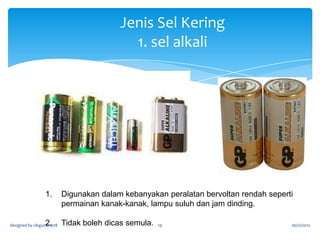 A. Sel Kering- keratan rentas

Batang Karbon
(Punca Positif)
Kertas Keras
Elektrolit (Campuran
Mangan Dioksida dan
Ammonium Klorida)
Kertas Penebat

designed by cikguziana78

19

Bekas Zink
(Punca Negatif)

26/12/2012

 
