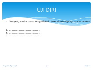 UJI DIRI
1. Terdapat 3 sumber utama tenaga elektrik . Senaraikan ke tiga-tiga sumber tersebut

a. ………………………………….
b. ………………………………….
c. ………………………………….

designed by cikguziana78

45

26/12/2012

 