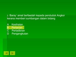 2. ‘ Baray’ amat berfaedah kepada penduduk Angkor kerana memberi sumbangan dalam bidang A  Kesihatan B  Pertanian C  Pertadbiran D  Pengangkutan 
