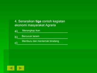 4. Senaraikan  tiga  contoh kegiatan ekonomi masyarakat Agraria a)____________________________ b)____________________________ c)____________________________ Menangkap ikan Bercucuk tanam Memburu dan menternak binatang 