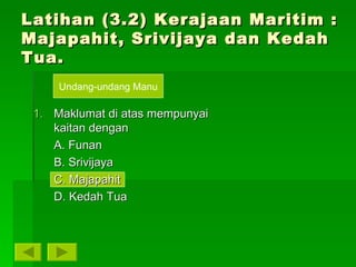 Latihan (3.2) Kerajaan Maritim : Majapahit, Srivijaya dan Kedah Tua. Maklumat di atas mempunyai kaitan dengan A. Funan B. Srivijaya C. Majapahit D. Kedah Tua Undang-undang Manu 