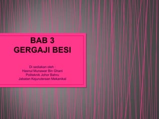 BAB 3GERGAJI BESI Di sediakanoleh : HasnulMunawar Bin Ghani Politeknik Johor Bahru JabatanKejuruteraanMekanikal 