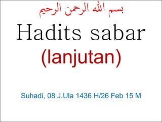 ‫الرحمي‬ ‫الرمحن‬ ‫هللا‬ ‫سم‬‫ب‬
Hadits sabar
(lanjutan)
Suhadi, 08 J.Ula 1436 H/26 Feb 15 M
 