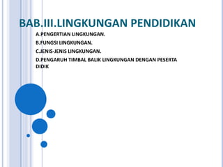 BAB.III.LINGKUNGAN PENDIDIKAN
A.PENGERTIAN LINGKUNGAN.
B.FUNGSI LINGKUNGAN.
C.JENIS-JENIS LINGKUNGAN.
D.PENGARUH TIMBAL BALIK LINGKUNGAN DENGAN PESERTA
DIDIK
 