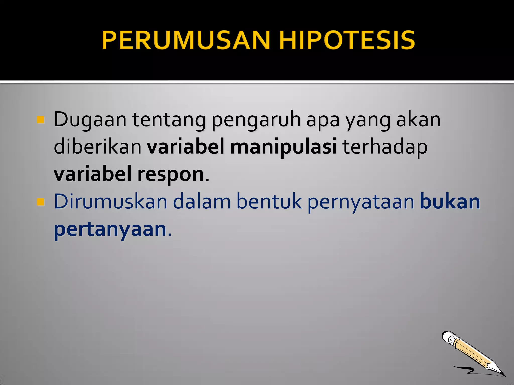  Dugaan tentang pengaruh apa yang akan 
diberikan variabel manipulasi terhadap 
variabel respon. 
 Dirumuskan dalam bentuk pernyataan bukan 
pertanyaan. 
 