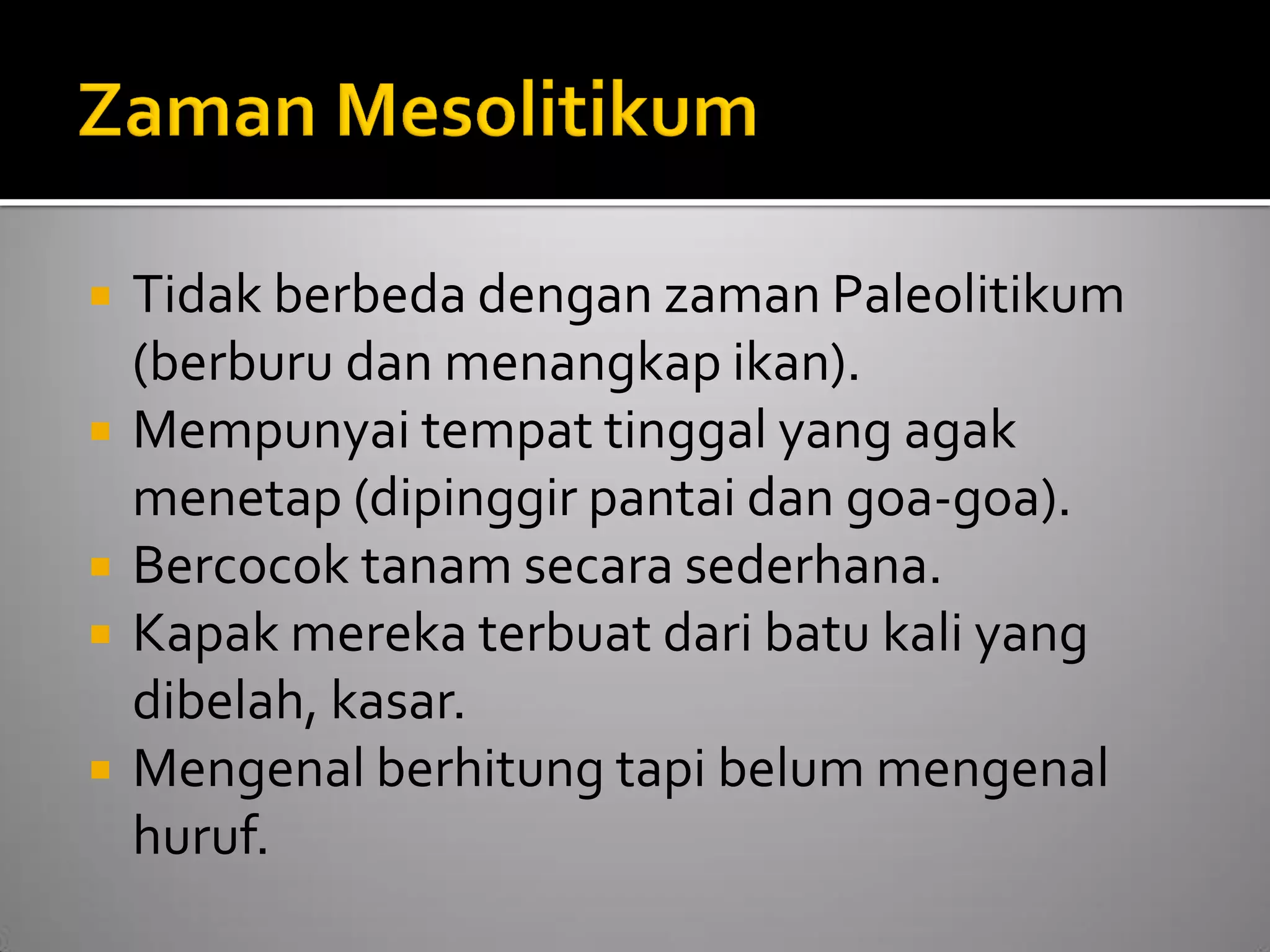 Tidak berbeda dengan zaman Paleolitikum (berburu dan menangkap ikan). 
Mempunyai tempat tinggal yang agak menetap (dipinggir pantai dan goa-goa). 
Bercocok tanam secara sederhana. 
Kapak mereka terbuat dari batu kali yang dibelah, kasar. 
Mengenal berhitung tapi belum mengenal huruf.  