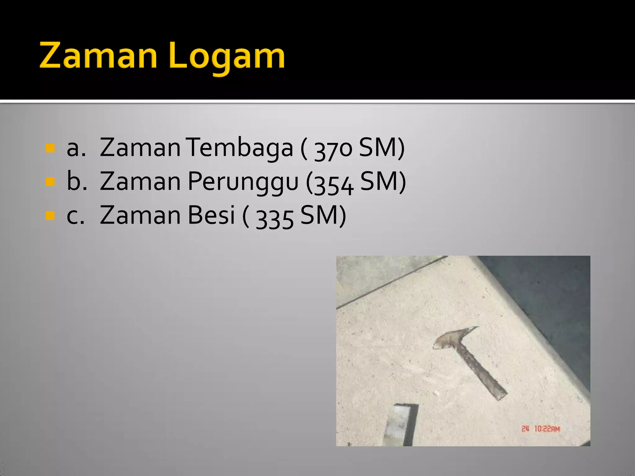 a. Zaman Tembaga ( 370 SM) 
b. Zaman Perunggu (354 SM) 
c. Zaman Besi ( 335 SM)  