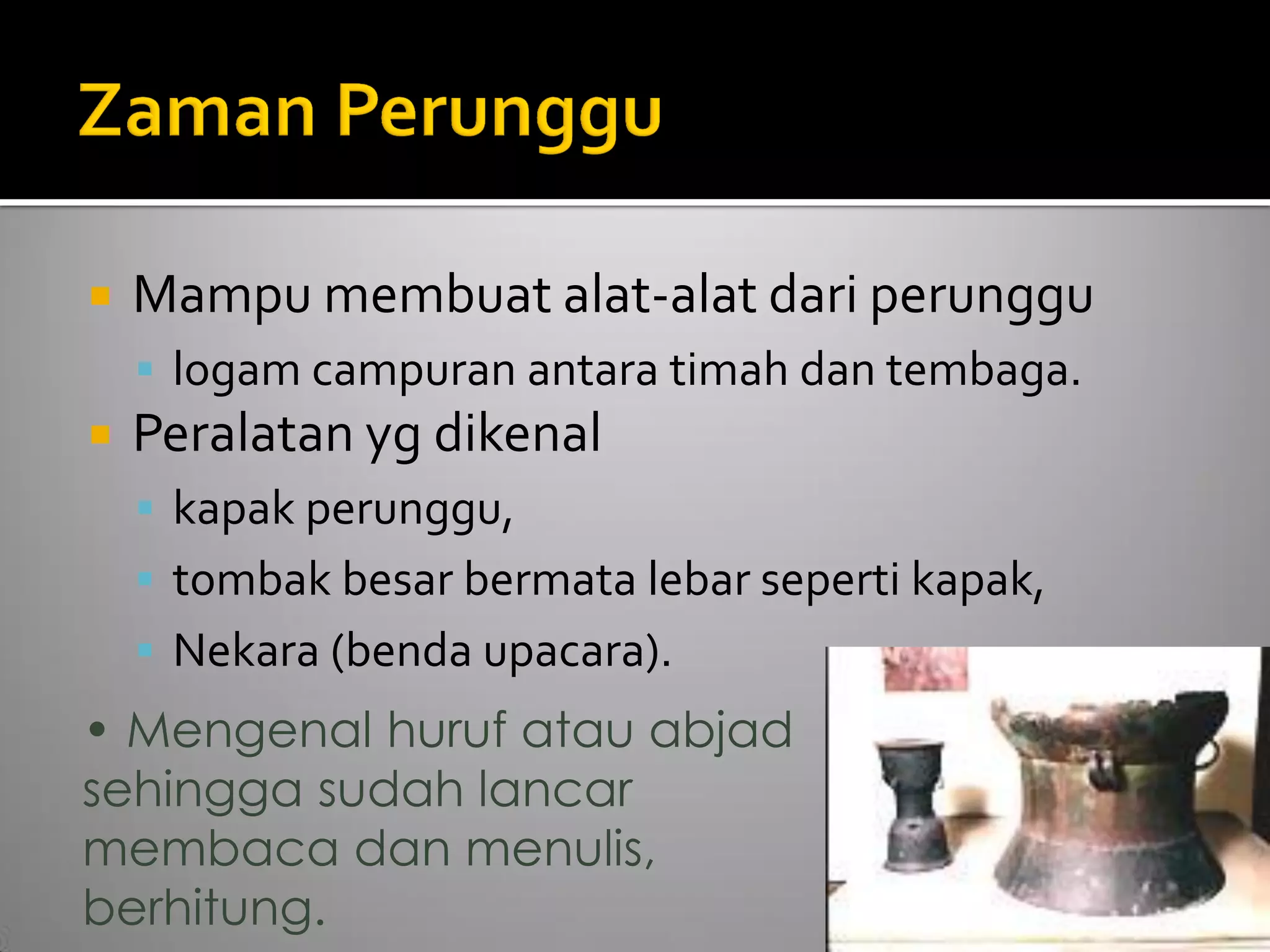 Mampu membuat alat-alat dari perunggu 
logam campuran antara timah dan tembaga. 
Peralatan yg dikenal 
kapak perunggu, 
tombak besar bermata lebar seperti kapak, 
Nekara (benda upacara). 
• Mengenal huruf atau abjad sehingga sudah lancar membaca dan menulis, berhitung.  