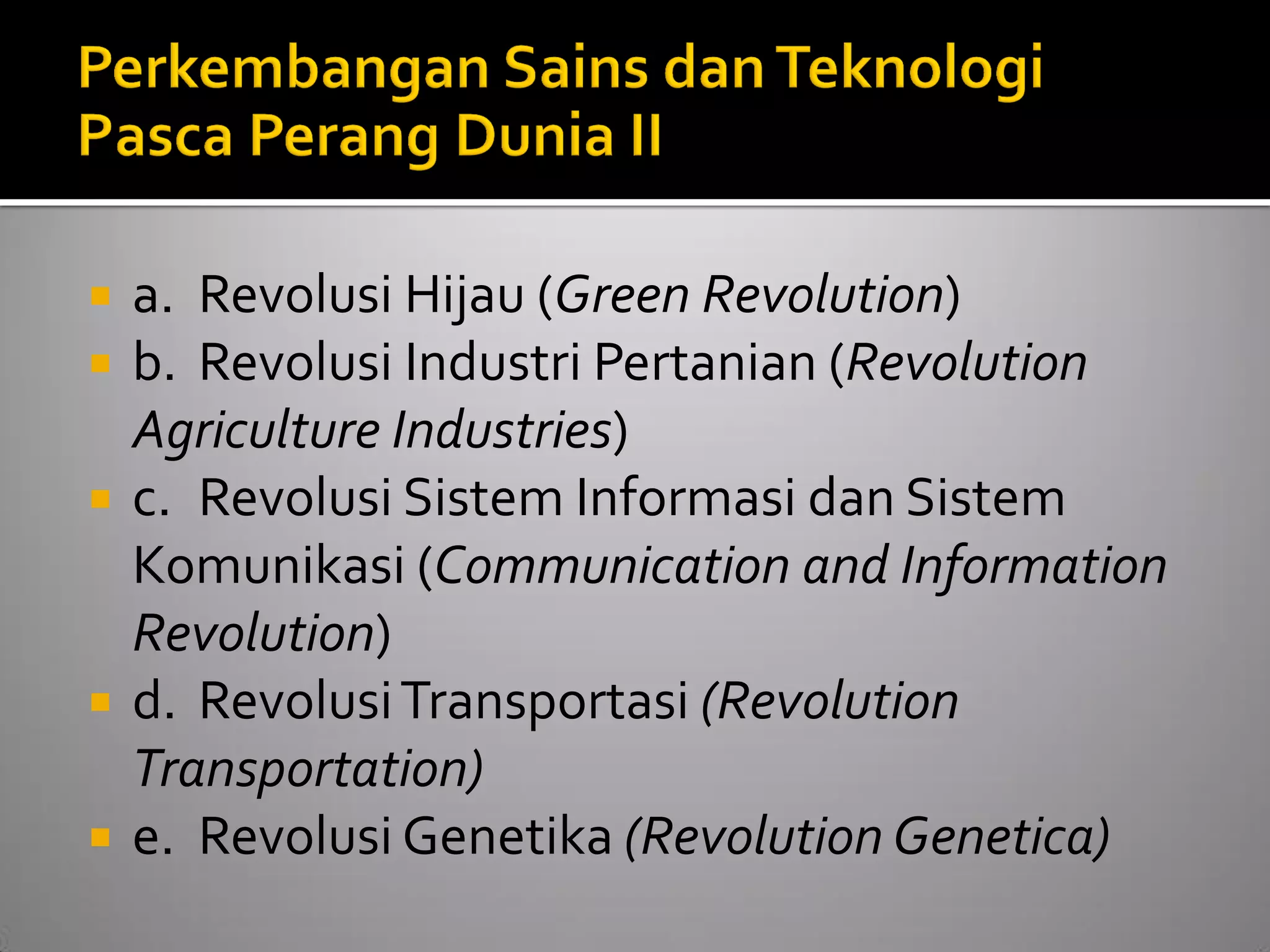 a. Revolusi Hijau (Green Revolution) 
b. Revolusi Industri Pertanian (Revolution Agriculture Industries) 
c. Revolusi Sistem Informasi dan Sistem Komunikasi (Communication and Information Revolution) 
d. Revolusi Transportasi (Revolution Transportation) 
e. Revolusi Genetika (Revolution Genetica)  