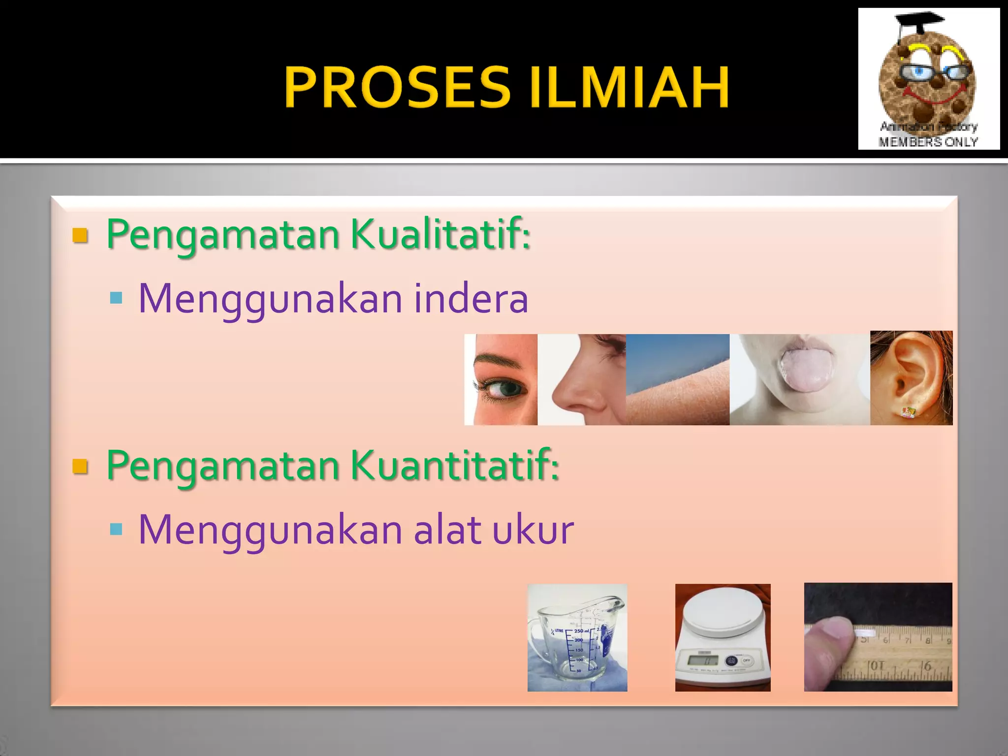 Pengamatan Kualitatif: 
Menggunakan indera Pengamatan Kuantitatif: 
Menggunakan alat ukur  