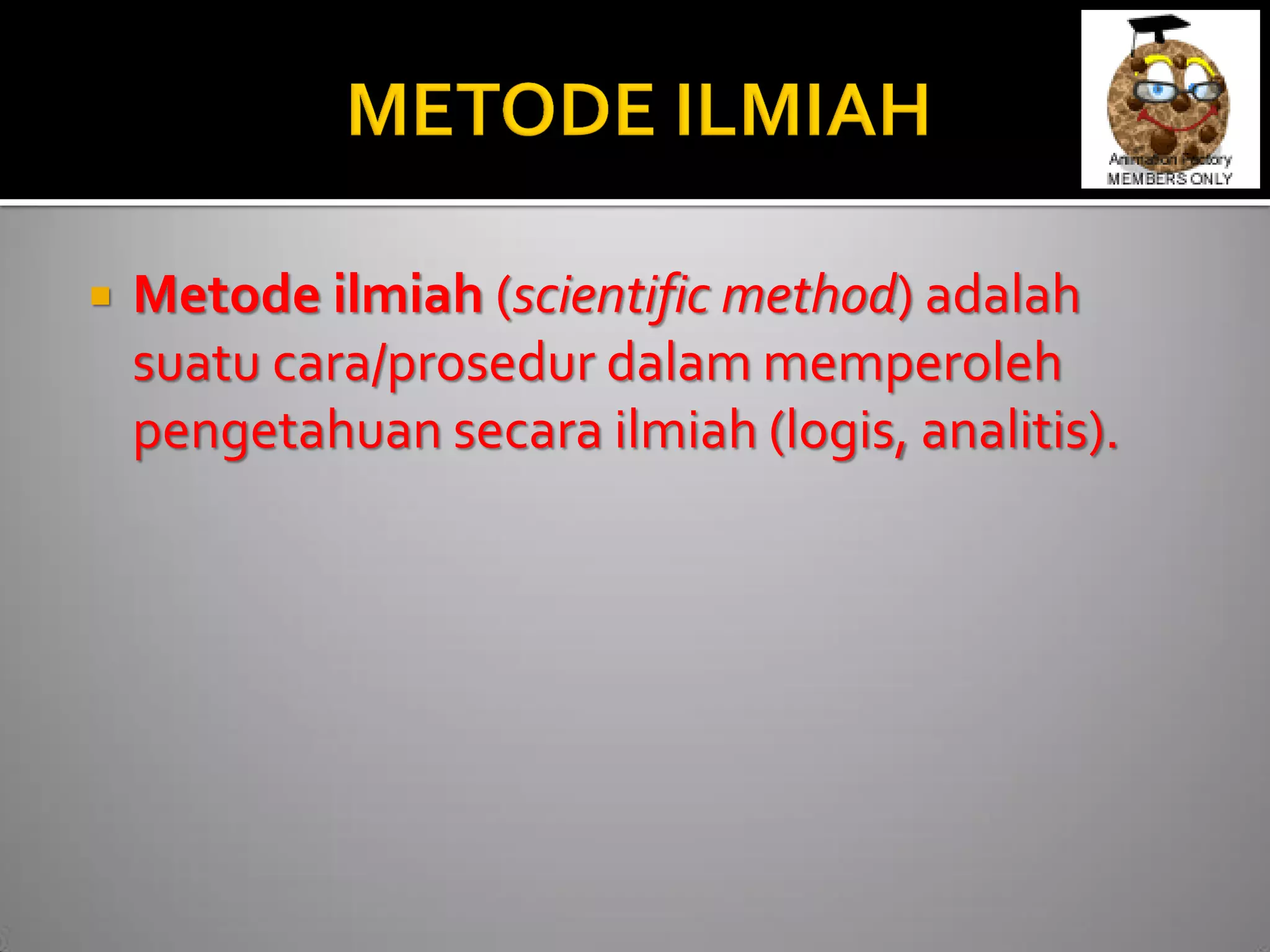 Metode ilmiah (scientific method) adalah suatu cara/prosedur dalam memperoleh pengetahuan secara ilmiah (logis, analitis).  