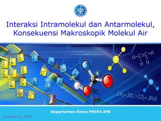 Interaksi Intramolekul dan Antarmolekul,
Konsekuensi Makroskopik Molekul Air
Sumber: Suchoki Bab 6, 7, dan 8
Created by: BAF
Departemen Kimia FMIPA IPB
 