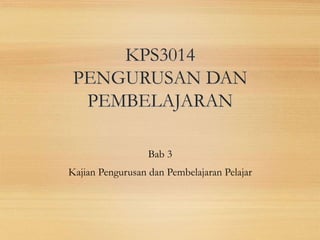 KPS3014
PENGURUSAN DAN
PEMBELAJARAN
Bab 3
Kajian Pengurusan dan Pembelajaran Pelajar
 