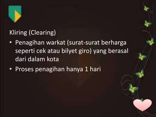 Kliring (Clearing)
• Penagihan warkat (surat-surat berharga
seperti cek atau bilyet giro) yang berasal
dari dalam kota
• Proses penagihan hanya 1 hari

 