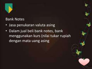 Bank Notes
• Jasa penukaran valuta asing
• Dalam jual beli bank notes, bank
menggunakan kurs (nilai tukar rupiah
dengan mata uang asing

 