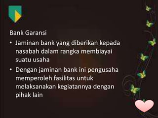 Bank Garansi
• Jaminan bank yang diberikan kepada
nasabah dalam rangka membiayai
suatu usaha
• Dengan jaminan bank ini pengusaha
memperoleh fasilitas untuk
melaksanakan kegiatannya dengan
pihak lain

 
