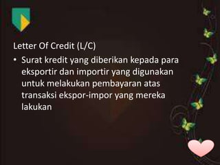 Letter Of Credit (L/C)
• Surat kredit yang diberikan kepada para
eksportir dan importir yang digunakan
untuk melakukan pembayaran atas
transaksi ekspor-impor yang mereka
lakukan

 