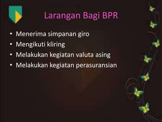 Larangan Bagi BPR
•
•
•
•

Menerima simpanan giro
Mengikuti kliring
Melakukan kegiatan valuta asing
Melakukan kegiatan perasuransian

 