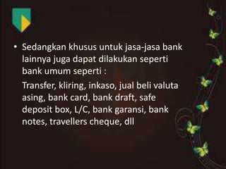 • Sedangkan khusus untuk jasa-jasa bank
lainnya juga dapat dilakukan seperti
bank umum seperti :
Transfer, kliring, inkaso, jual beli valuta
asing, bank card, bank draft, safe
deposit box, L/C, bank garansi, bank
notes, travellers cheque, dll

 