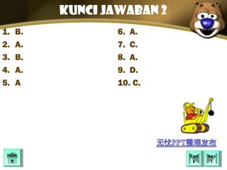 Kunci jawaban 2
1.   B.           6. A.
2.   A.           7. C.
3.   B.           8. A.
4.   A.           9. D.
5.   A            10. C.




 Hom
 Hom                        Bac
                             Bac   nex
                                    nex
  ee                         kk      tt
 