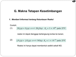 G. Makna Tetapan Kesetimbangan 
1. Memberi Informasi tentang Ketuntasan Reaksi 
Contoh: 
(1) 
reaksi ini dapat dianggap berlangsung tuntas ke kanan. 
(2) 
Reaksi ini hanya dapat membentuk sedikit sekali NO. 
 