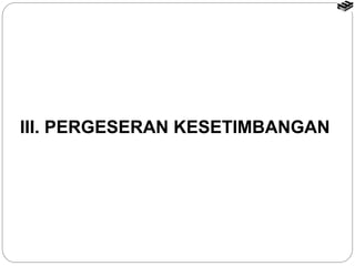 III. PERGESERAN KESETIMBANGAN 
 