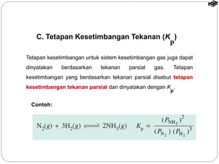 C. Tetapan Kesetimbangan Tekanan (K ) p 
Tetapan kesetimbangan untuk sistem kesetimbangan gas juga dapat 
dinyatakan berdasarkan tekanan parsial gas. Tetapan 
kesetimbangan yang berdasarkan tekanan parsial disebut tetapan 
kesetimbangan tekanan parsial dan dinyatakan dengan K . 
p 
Contoh: 
 