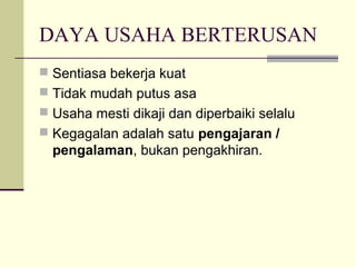 DAYA USAHA BERTERUSAN
 Sentiasa bekerja kuat
 Tidak mudah putus asa
 Usaha mesti dikaji dan diperbaiki selalu
 Kegagalan adalah satu pengajaran /
  pengalaman, bukan pengakhiran.
 