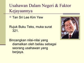 Usahawan Dalam Negeri & Faktor
Kejayaannya
 Tan Sri Lee Kim Yew


Rujuk Buku Teks, muka surat
 321.

Bincangkan nilai-nilai yang
  diamalkan oleh beliau sebagai
  seorang usahawan yang
  berjaya.
 