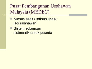 Pusat Pembangunan Usahawan
Malaysia (MEDEC)
 Kursus asas / latihan untuk
  jadi usahawan
 Sistem sokongan
  sistematik untuk peserta
 