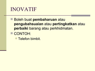 INOVATIF
 Boleh buat pembaharuan atau
  pengubahsuaian atau pertingkatkan atau
  perbaiki barang atau perkhidmatan.
 CONTOH:
     Telefon bimbit.
 